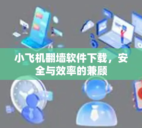 小飞机翻墙软件下载,安全与效率的兼顾 小飞机翻墙软件下载,安全与效率的兼顾