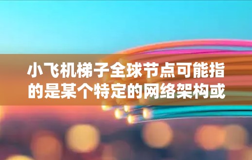 小飞机梯子全球节点可能指的是某个特定的网络架构或分布式系统中的节点布局，特别是在全球范围内的部署。以下是一些可能的解释和相关信息