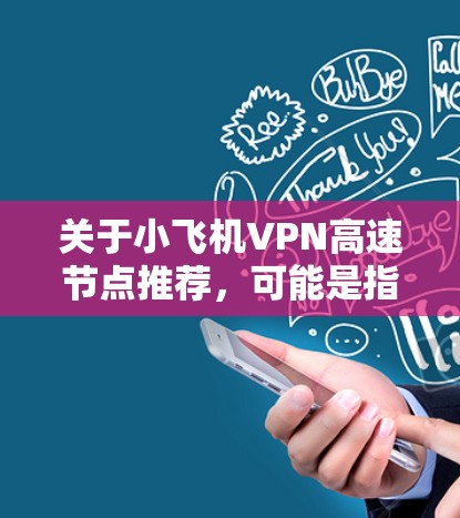 关于小飞机VPN高速节点推荐,可能是指某个特定的VPN服务或VPN节点推荐。如果你指的是某个具体的VPN服务或节点,建议提供更多信息,以便我能够更好地帮助你 关于小飞机VPN高速节点推荐,可能是指某个特定的VPN服务或VPN节点推荐。如果你指的是某个具体的VPN服务或节点,建议提供更多信息,以便我能够更好地帮助你