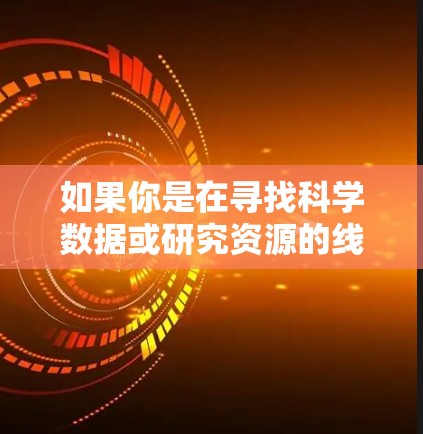 如果你是在寻找科学数据或研究资源的线路推荐,可能需要具体说明你感兴趣的领域,以便提供更准确的建议。例如,如果你是研究人员,可能需要访问特定领域的数据库、实验数据或研究论文 如果你是在寻找科学数据或研究资源的线路推荐,可能需要具体说明你感兴趣的领域,以便提供更准确的建议。例如,如果你是研究人员,可能需要访问特定领域的数据库、实验数据或研究论文
