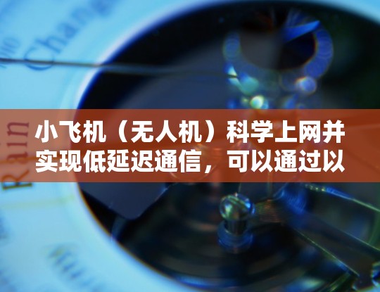 小飞机(无人机)科学上网并实现低延迟通信,可以通过以下几种技术手段 小飞机(无人机)科学上网并实现低延迟通信,可以通过以下几种技术手段