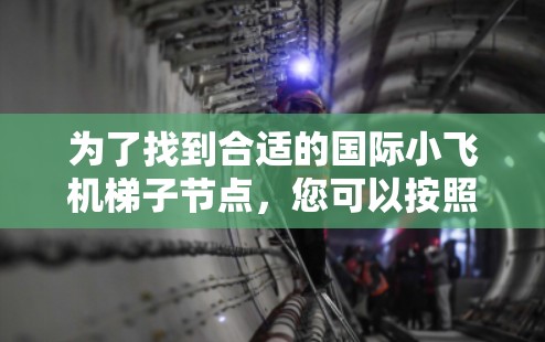 为了找到合适的国际小飞机梯子节点,您可以按照以下步骤进行 为了找到合适的国际小飞机梯子节点,您可以按照以下步骤进行