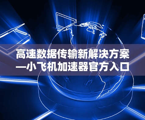 高速数据传输新解决方案—小飞机加速器官方入口 高速数据传输新解决方案—小飞机加速器官方入口