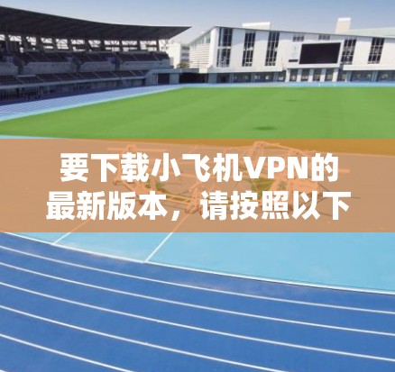 要下载小飞机VPN的最新版本,请按照以下步骤操作 要下载小飞机VPN的最新版本,请按照以下步骤操作