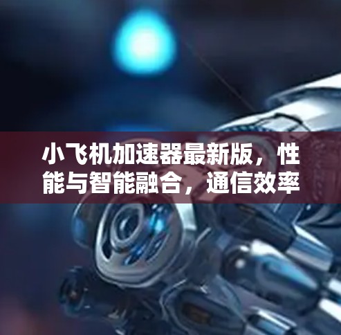 小飞机加速器最新版,性能与智能融合,通信效率再升级! 小飞机加速器最新版,性能与智能融合,通信效率再升级!