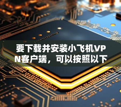 要下载并安装小飞机VPN客户端,可以按照以下步骤操作 要下载并安装小飞机VPN客户端,可以按照以下步骤操作