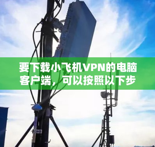 要下载小飞机VPN的电脑客户端,可以按照以下步骤操作 要下载小飞机VPN的电脑客户端,可以按照以下步骤操作