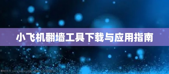 小飞机翻墙工具下载与应用指南