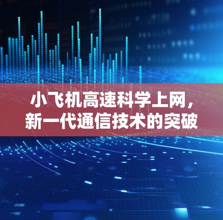 小飞机高速科学上网,新一代通信技术的突破与应用 小飞机高速科学上网,新一代通信技术的突破与应用