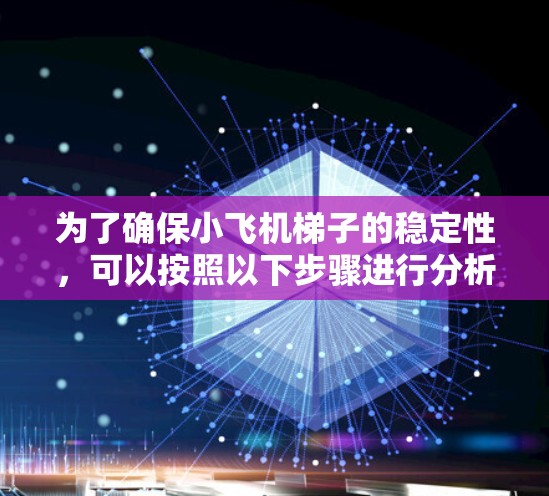 为了确保小飞机梯子的稳定性,可以按照以下步骤进行分析和设计 为了确保小飞机梯子的稳定性,可以按照以下步骤进行分析和设计