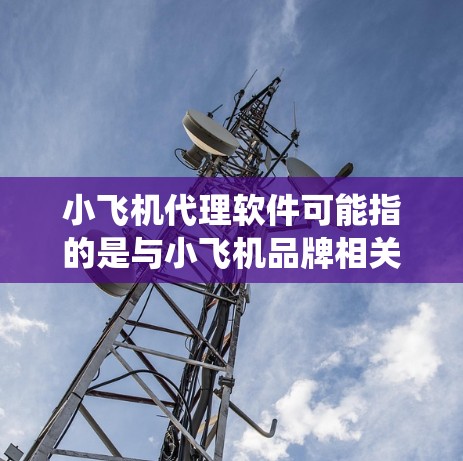 小飞机代理软件可能指的是与小飞机品牌相关的代理业务所需的软件工具或系统。由于小飞机是一家知名的电子产品品牌,代理其产品可能涉及销售、市场推广、客户服务等多个方面。以下是一些可能相关的信息和建议 小飞机代理软件可能指的是与小飞机品牌相关的代理业务所需的软件工具或系统。由于小飞机是一家知名的电子产品品牌,代理其产品可能涉及销售、市场推广、客户服务等多个方面。以下是一些可能相关的信息和建议