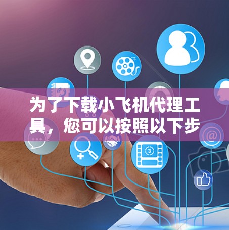 为了下载小飞机代理工具,您可以按照以下步骤操作 为了下载小飞机代理工具,您可以按照以下步骤操作