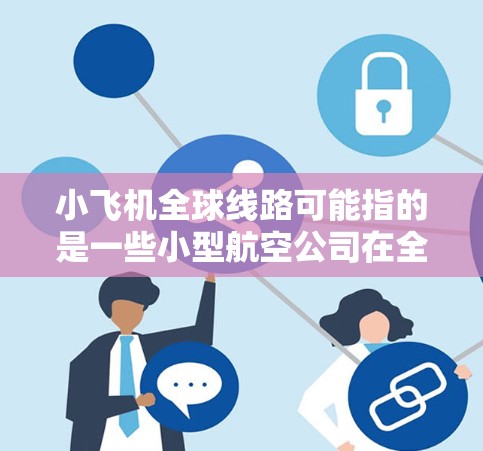 小飞机全球线路可能指的是一些小型航空公司在全球范围内运营的航线网络。这些小型航空公司通常以低成本或高灵活性为特点,可能在特定城市对角线或次要航线上提供服务。以下是一些可能的信息和解释 小飞机全球线路可能指的是一些小型航空公司在全球范围内运营的航线网络。这些小型航空公司通常以低成本或高灵活性为特点,可能在特定城市对角线或次要航线上提供服务。以下是一些可能的信息和解释