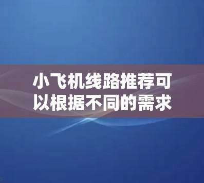 小飞机线路推荐可以根据不同的需求和兴趣来选择,比如城市探索、自然风光、美食体验、文化历史或经济实惠。以下是一些推荐线路 小飞机线路推荐可以根据不同的需求和兴趣来选择,比如城市探索、自然风光、美食体验、文化历史或经济实惠。以下是一些推荐线路