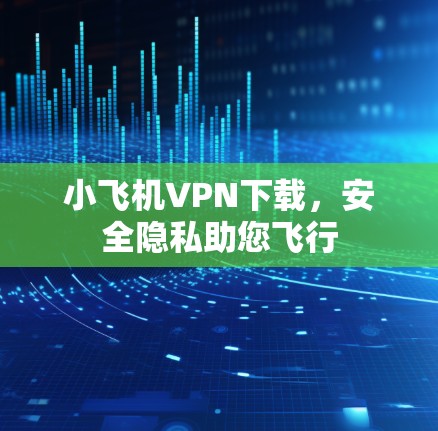 小飞机VPN下载,安全隐私助您飞行 小飞机VPN下载,安全隐私助您飞行