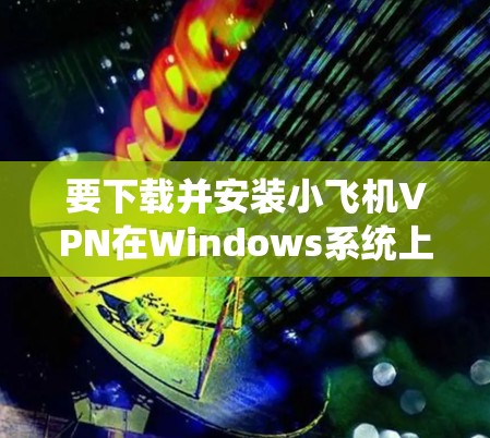 要下载并安装小飞机VPN在Windows系统上,请按照以下步骤操作 要下载并安装小飞机VPN在Windows系统上,请按照以下步骤操作