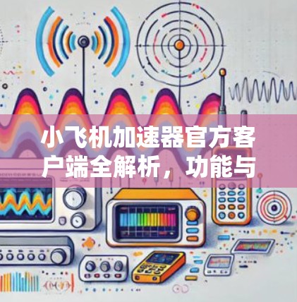 小飞机加速器官方客户端全解析,功能与性能深度分析 小飞机加速器官方客户端全解析,功能与性能深度分析