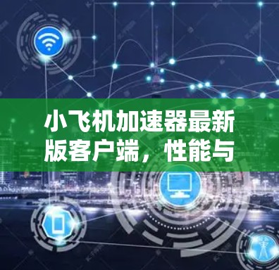 小飞机加速器最新版客户端,性能与用户体验的双重提升 小飞机加速器最新版客户端,性能与用户体验的双重提升