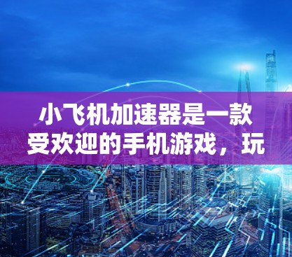 小飞机加速器是一款受欢迎的手机游戏,玩家可以通过收集飞机碎片来提升飞机的速度和能力,从而在游戏中取得更好的成绩。小飞机加速器官方APP可能是为了方便玩家管理他们的游戏账号,提供一些额外的服务和功能 小飞机加速器是一款受欢迎的手机游戏,玩家可以通过收集飞机碎片来提升飞机的速度和能力,从而在游戏中取得更好的成绩。小飞机加速器官方APP可能是为了方便玩家管理他们的游戏账号,提供一些额外的服务和功能