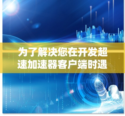 为了解决您在开发超速加速器客户端时遇到的问题,我将分步骤提供解决方案 为了解决您在开发超速加速器客户端时遇到的问题,我将分步骤提供解决方案