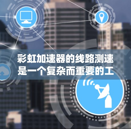 彩虹加速器的线路测速是一个复杂而重要的工程过程，需要系统地规划和执行。以下是对该过程的总结和分步骤指南
