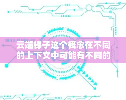 云端梯子这个概念在不同的上下文中可能有不同的含义。如果你指的是云端计算或云端服务相关的工具或平台,最新的版本或趋势可能会因具体服务而异 云端梯子这个概念在不同的上下文中可能有不同的含义。如果你指的是云端计算或云端服务相关的工具或平台,最新的版本或趋势可能会因具体服务而异