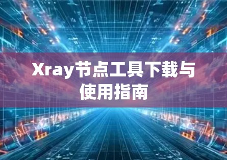 Xray节点工具下载与使用指南 Xray节点工具下载与使用指南