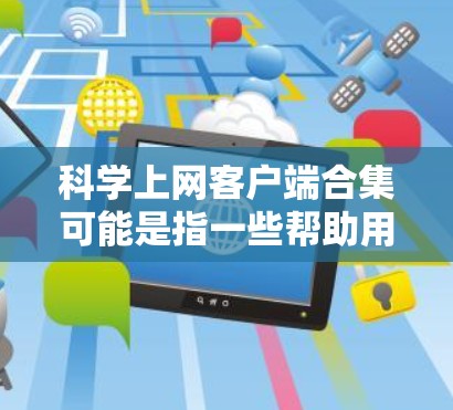 科学上网客户端合集可能是指一些帮助用户更高效地在互联网上获取、管理和利用科学相关信息的工具或软件。以下是一些可能相关的客户端工具和平台的合集,涵盖文献管理、数据获取、科研协作等方面 科学上网客户端合集可能是指一些帮助用户更高效地在互联网上获取、管理和利用科学相关信息的工具或软件。以下是一些可能相关的客户端工具和平台的合集,涵盖文献管理、数据获取、科研协作等方面