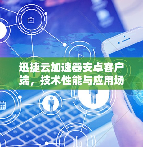 迅捷云加速器安卓客户端,技术性能与应用场景深度解析 迅捷云加速器安卓客户端,技术性能与应用场景深度解析