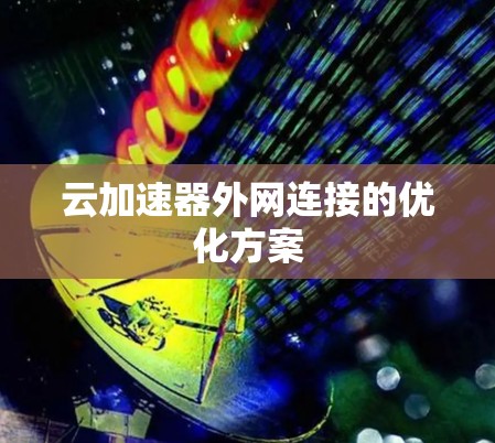 云加速器外网连接的优化方案 云加速器外网连接的优化方案