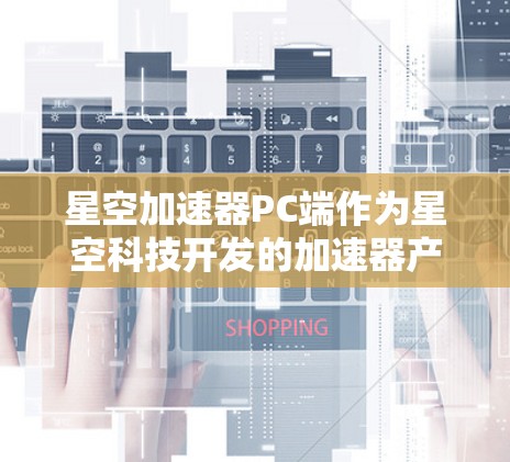 星空加速器PC端作为星空科技开发的加速器产品,在PC端的应用中具备了独特的优势和特点。以下是对星空加速器PC端的详细分析 星空加速器PC端作为星空科技开发的加速器产品,在PC端的应用中具备了独特的优势和特点。以下是对星空加速器PC端的详细分析
