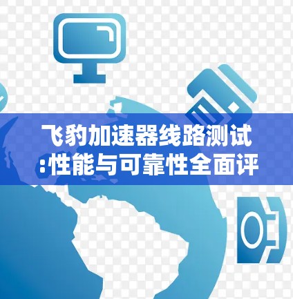 飞豹加速器线路测试:性能与可靠性全面评估 飞豹加速器线路测试:性能与可靠性全面评估