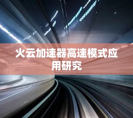 火云加速器高速模式应用研究 火云加速器高速模式应用研究