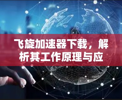 飞旋加速器下载,解析其工作原理与应用场景 飞旋加速器下载,解析其工作原理与应用场景