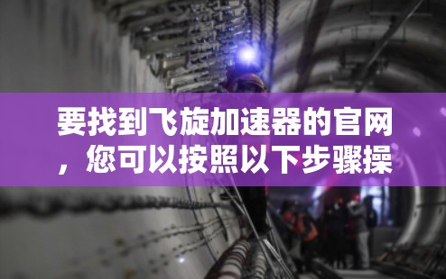 要找到飞旋加速器的官网,您可以按照以下步骤操作 要找到飞旋加速器的官网,您可以按照以下步骤操作