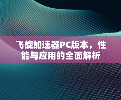 飞旋加速器PC版本,性能与应用的全面解析 飞旋加速器PC版本,性能与应用的全面解析