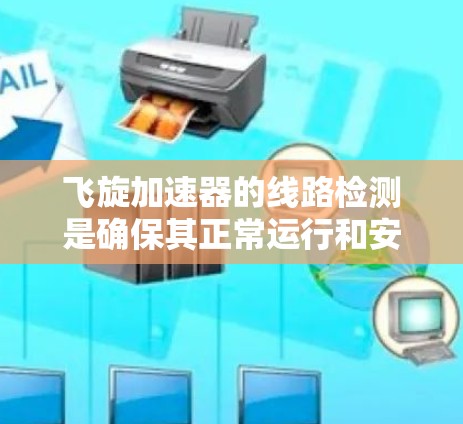 飞旋加速器的线路检测是确保其正常运行和安全性的重要步骤。以下是详细的步骤和注意事项 飞旋加速器的线路检测是确保其正常运行和安全性的重要步骤。以下是详细的步骤和注意事项