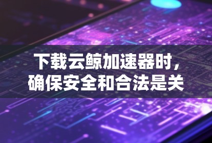 下载云鲸加速器时,确保安全和合法是关键。以下是详细的步骤指南 下载云鲸加速器时,确保安全和合法是关键。以下是详细的步骤指南
