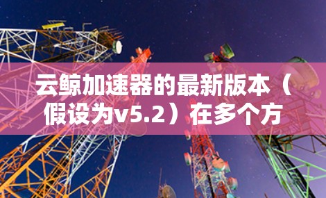 云鲸加速器的最新版本(假设为v5.2)在多个方面进行了优化和提升,以下是详细的更新概述 云鲸加速器的最新版本(假设为v5.2)在多个方面进行了优化和提升,以下是详细的更新概述
