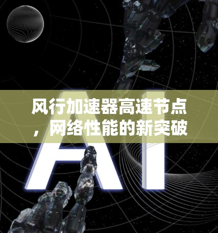 风行加速器高速节点,网络性能的新突破 风行加速器高速节点,网络性能的新突破