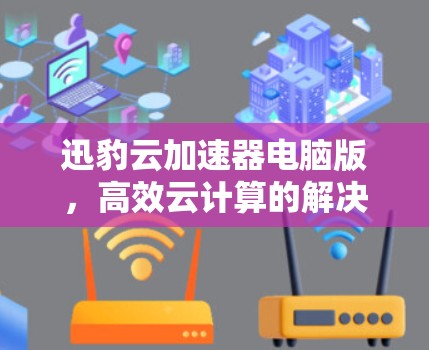 迅豹云加速器电脑版,高效云计算的解决方案 迅豹云加速器电脑版,高效云计算的解决方案