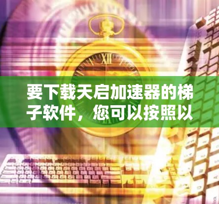 要下载天启加速器的梯子软件,您可以按照以下步骤操作 要下载天启加速器的梯子软件,您可以按照以下步骤操作