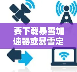 要下载暴雪加速器或暴雪定理相关的加速器工具,请按照以下步骤操作 要下载暴雪加速器或暴雪定理相关的加速器工具,请按照以下步骤操作
