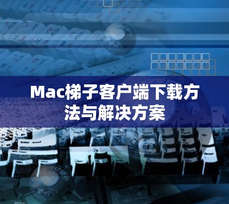 Mac梯子客户端下载方法与解决方案 Mac梯子客户端下载方法与解决方案