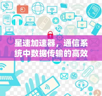 星速加速器,通信系统中数据传输的高效解决方案 星速加速器,通信系统中数据传输的高效解决方案