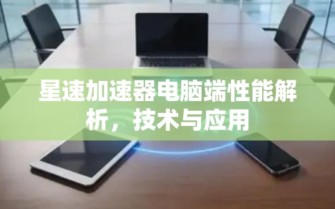 星速加速器电脑端性能解析,技术与应用 星速加速器电脑端性能解析,技术与应用