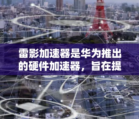 雷影加速器是华为推出的硬件加速器,旨在提升手机的性能和游戏体验。以下是对雷影加速器的体验评测 雷影加速器是华为推出的硬件加速器,旨在提升手机的性能和游戏体验。以下是对雷影加速器的体验评测