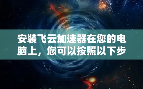 安装飞云加速器在您的电脑上,您可以按照以下步骤进行 安装飞云加速器在您的电脑上,您可以按照以下步骤进行