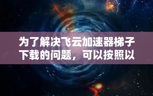 为了解决飞云加速器梯子下载的问题,可以按照以下步骤进行 为了解决飞云加速器梯子下载的问题,可以按照以下步骤进行