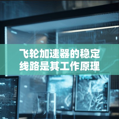 飞轮加速器的稳定线路是其工作原理的关键组成部分,确保粒子在磁场和电场的作用下稳定运动。以下是对飞轮加速器稳定线路的详细分析 飞轮加速器的稳定线路是其工作原理的关键组成部分,确保粒子在磁场和电场的作用下稳定运动。以下是对飞轮加速器稳定线路的详细分析